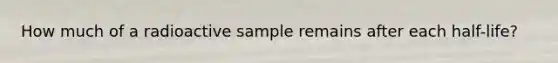 How much of a radioactive sample remains after each half-life?