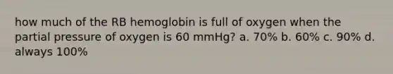 how much of the RB hemoglobin is full of oxygen when the partial pressure of oxygen is 60 mmHg? a. 70% b. 60% c. 90% d. always 100%