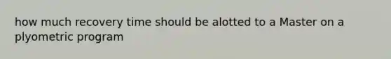 how much recovery time should be alotted to a Master on a plyometric program