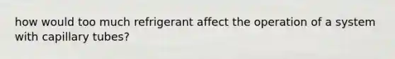 how would too much refrigerant affect the operation of a system with capillary tubes?