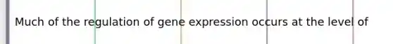 Much of the regulation of gene expression occurs at the level of