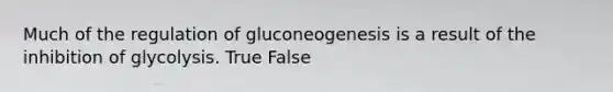 Much of the regulation of gluconeogenesis is a result of the inhibition of glycolysis. True False