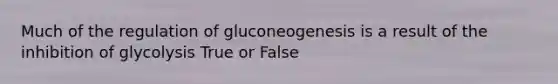 Much of the regulation of gluconeogenesis is a result of the inhibition of glycolysis True or False