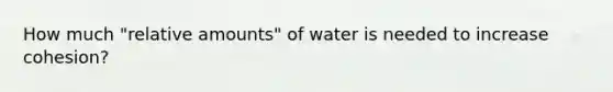 How much "relative amounts" of water is needed to increase cohesion?