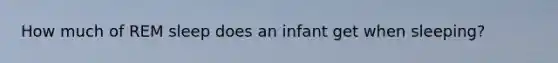 How much of REM sleep does an infant get when sleeping?
