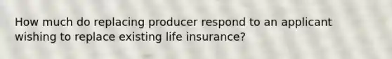 How much do replacing producer respond to an applicant wishing to replace existing life insurance?