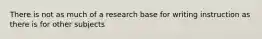 There is not as much of a research base for writing instruction as there is for other subjects