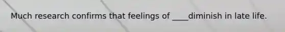 Much research confirms that feelings of ____diminish in late life.