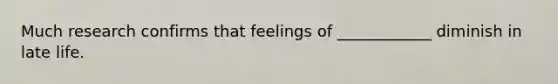 Much research confirms that feelings of ____________ diminish in late life.