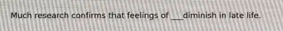 Much research confirms that feelings of ___diminish in late life.