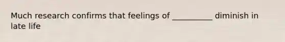 Much research confirms that feelings of __________ diminish in late life