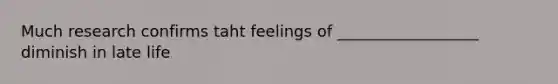 Much research confirms taht feelings of __________________ diminish in late life