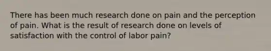 There has been much research done on pain and the perception of pain. What is the result of research done on levels of satisfaction with the control of labor pain?