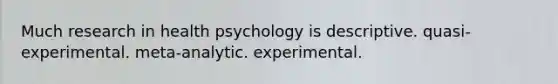 Much research in health psychology is descriptive. quasi-experimental. meta-analytic. experimental.