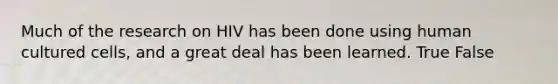 Much of the research on HIV has been done using human cultured cells, and a great deal has been learned. True False