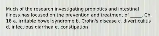 Much of the research investigating probiotics and intestinal illness has focused on the prevention and treatment of _____. Ch. 18 a. irritable bowel syndrome b. Crohn's disease c. diverticulitis d. infectious diarrhea e. constipation