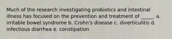 Much of the research investigating probiotics and intestinal illness has focused on the prevention and treatment of _____. a. irritable bowel syndrome b. Crohn's disease c. diverticulitis d. infectious diarrhea e. constipation