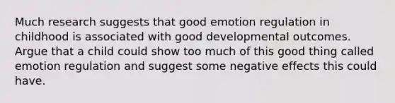 Much research suggests that good emotion regulation in childhood is associated with good developmental outcomes. Argue that a child could show too much of this good thing called emotion regulation and suggest some negative effects this could have.