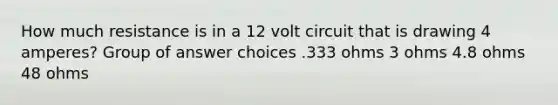 ​How much resistance is in a 12 volt circuit that is drawing 4 amperes? Group of answer choices ​.333 ohms ​3 ohms ​4.8 ohms ​48 ohms