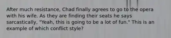 After much resistance, Chad finally agrees to go to the opera with his wife. As they are finding their seats he says sarcastically, "Yeah, this is going to be a lot of fun." This is an example of which conflict style?