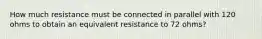 How much resistance must be connected in parallel with 120 ohms to obtain an equivalent resistance to 72 ohms?