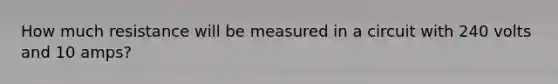 How much resistance will be measured in a circuit with 240 volts and 10 amps?