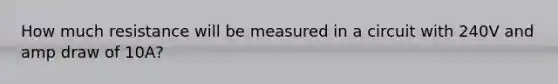 How much resistance will be measured in a circuit with 240V and amp draw of 10A?