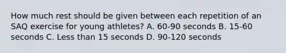 How much rest should be given between each repetition of an SAQ exercise for young athletes? A. 60-90 seconds B. 15-60 seconds C. Less than 15 seconds D. 90-120 seconds