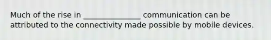 Much of the rise in _______________ communication can be attributed to the connectivity made possible by mobile devices.