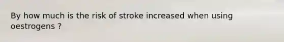 By how much is the risk of stroke increased when using oestrogens ?