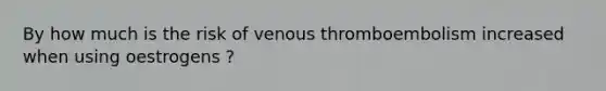 By how much is the risk of venous thromboembolism increased when using oestrogens ?