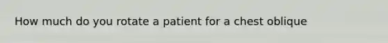 How much do you rotate a patient for a chest oblique