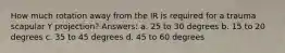 How much rotation away from the IR is required for a trauma scapular Y projection? Answers: a. 25 to 30 degrees b. 15 to 20 degrees c. 35 to 45 degrees d. 45 to 60 degrees