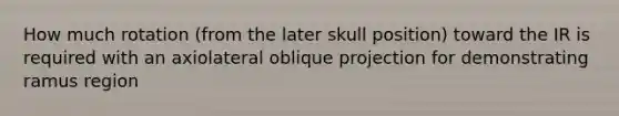 How much rotation (from the later skull position) toward the IR is required with an axiolateral oblique projection for demonstrating ramus region