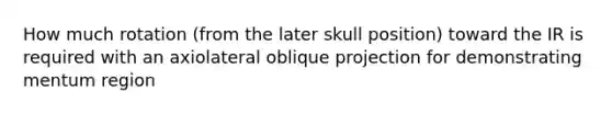 How much rotation (from the later skull position) toward the IR is required with an axiolateral oblique projection for demonstrating mentum region