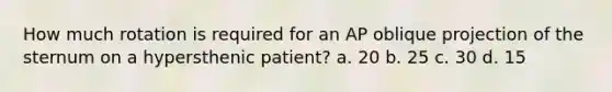 How much rotation is required for an AP oblique projection of the sternum on a hypersthenic patient? a. 20 b. 25 c. 30 d. 15