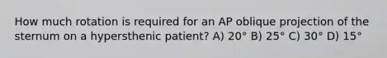 How much rotation is required for an AP oblique projection of the sternum on a hypersthenic patient? A) 20° B) 25° C) 30° D) 15°