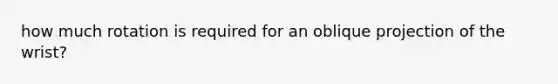 how much rotation is required for an oblique projection of the wrist?