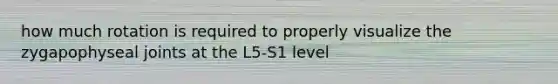 how much rotation is required to properly visualize the zygapophyseal joints at the L5-S1 level