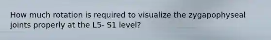 How much rotation is required to visualize the zygapophyseal joints properly at the L5- S1 level?