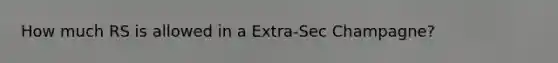 How much RS is allowed in a Extra-Sec Champagne?