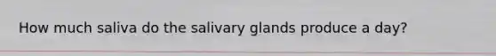 How much saliva do the salivary glands produce a day?