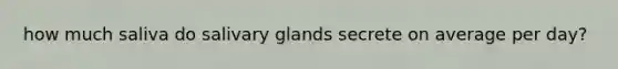 how much saliva do salivary glands secrete on average per day?