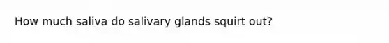 How much saliva do salivary glands squirt out?