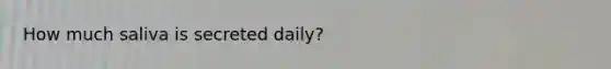 How much saliva is secreted daily?