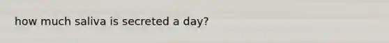 how much saliva is secreted a day?