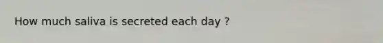 How much saliva is secreted each day ?