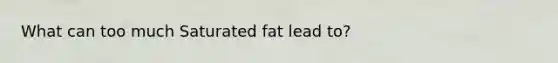 What can too much Saturated fat lead to?