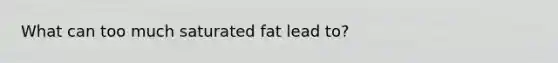 What can too much saturated fat lead to?