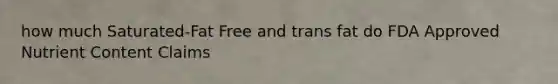 how much Saturated-Fat Free and trans fat do FDA Approved Nutrient Content Claims